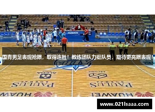 国青男足表现抢眼，取得连胜！教练团队力挺队员，期待更亮眼表现！
