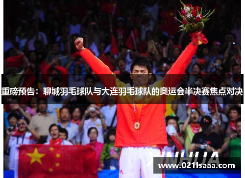 重磅预告：聊城羽毛球队与大连羽毛球队的奥运会半决赛焦点对决