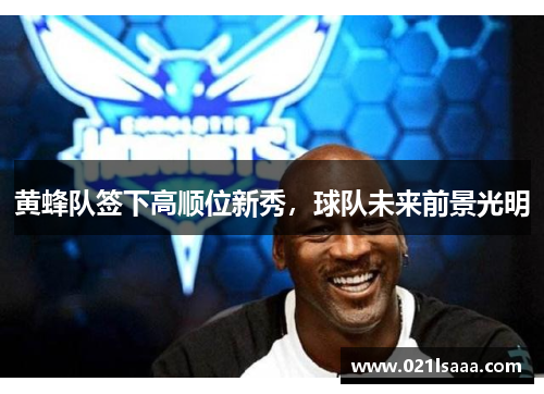 黄蜂队签下高顺位新秀，球队未来前景光明